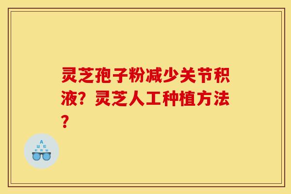灵芝孢子粉减少关节积液?灵芝人工种植方法?