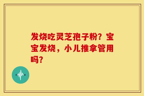 发烧吃灵芝孢子粉？宝宝发烧，小儿推拿管用吗？