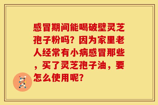 感冒期间能喝破壁灵芝孢子粉吗?因为家里老人经常有小病感冒那些,买了灵芝孢子油,要怎么使用呢?
