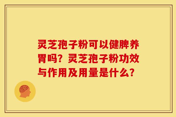 灵芝孢子粉可以健脾养胃吗?灵芝孢子粉功效与作用及用量是什么?