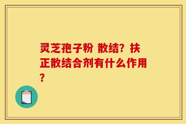 灵芝孢子粉 散结？扶正散结合剂有什么作用？