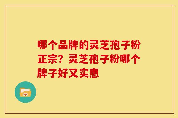 哪个品牌的灵芝孢子粉正宗?灵芝孢子粉哪个牌子好又实惠