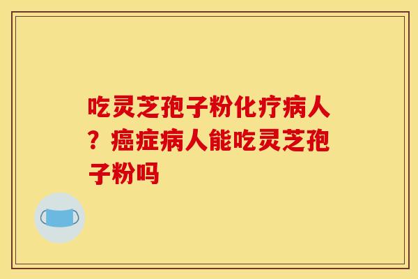 吃灵芝孢子粉化疗病人？癌症病人能吃灵芝孢子粉吗