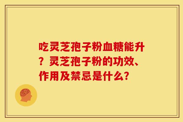 吃灵芝孢子粉血糖能升？灵芝孢子粉的功效、作用及禁忌是什么？