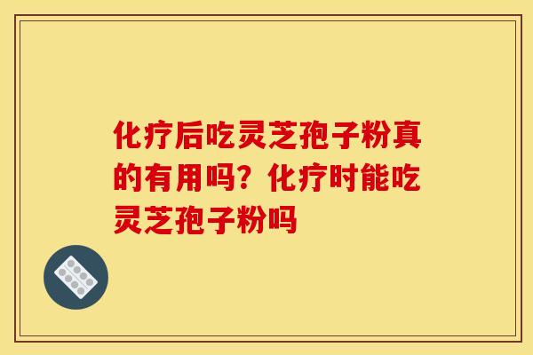 化疗后吃灵芝孢子粉真的有用吗?化疗时能吃灵芝孢子粉吗