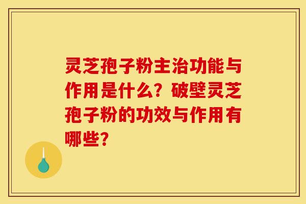 灵芝孢子粉主治功能与作用是什么?破壁灵芝孢子粉的功效与作用有哪些?