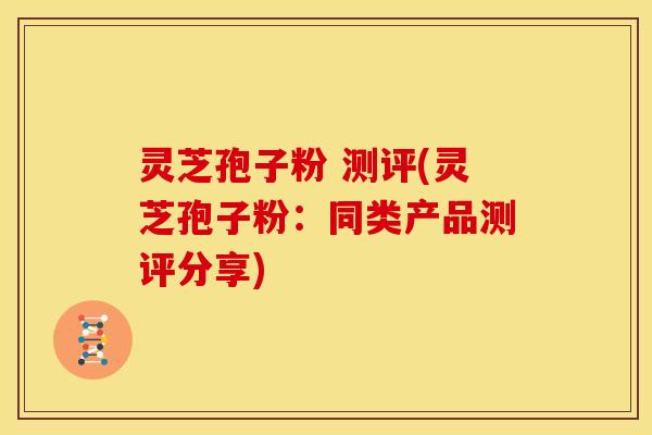 灵芝孢子粉 测评(灵芝孢子粉:同类产品测评分享)