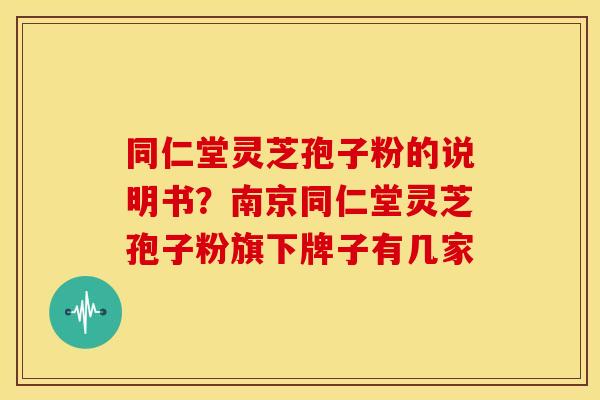 同仁堂灵芝孢子粉的说明书?南京同仁堂灵芝孢子粉旗下牌子有几家