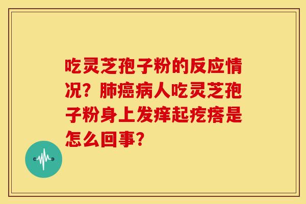 吃灵芝孢子粉的反应情况?肺癌病人吃灵芝孢子粉身上发痒起疙瘩是怎么回事?