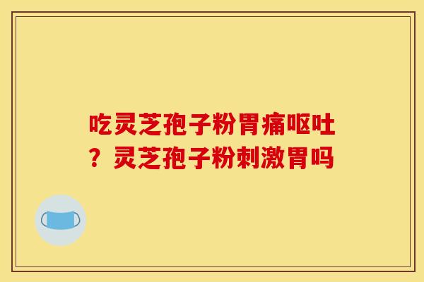 吃灵芝孢子粉胃痛呕吐?灵芝孢子粉刺激胃吗