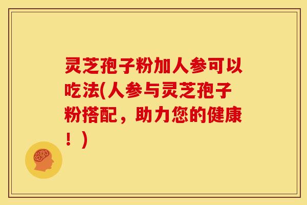 灵芝孢子粉加人参可以吃法(人参与灵芝孢子粉搭配,助力您的健康!)