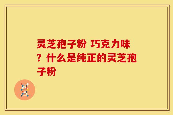 灵芝孢子粉 巧克力味？什么是纯正的灵芝孢子粉