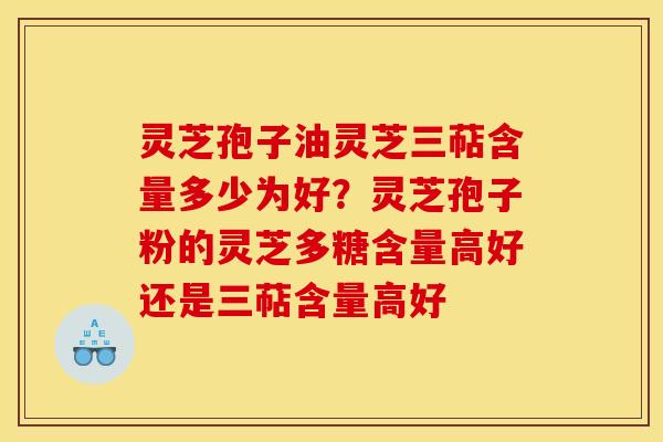灵芝孢子油灵芝三萜含量多少为好?灵芝孢子粉的灵芝多糖含量高好还是三萜含量高好