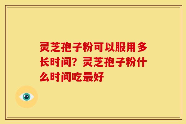 灵芝孢子粉可以服用多长时间?灵芝孢子粉什么时间吃最好