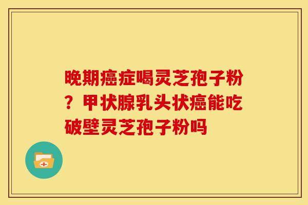 晚期癌症喝灵芝孢子粉？甲状腺乳头状癌能吃破壁灵芝孢子粉吗