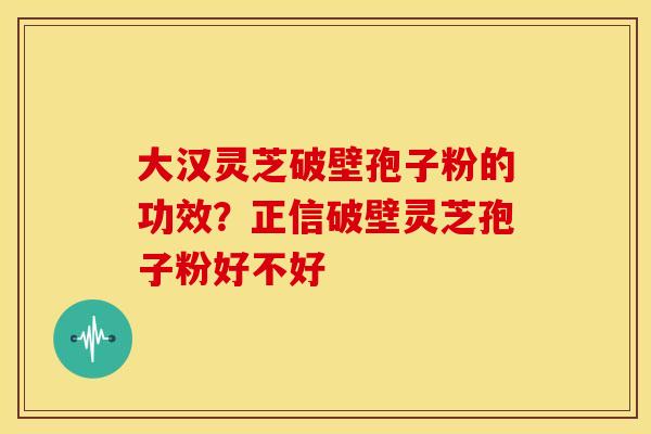 大汉灵芝破壁孢子粉的功效?正信破壁灵芝孢子粉好不好