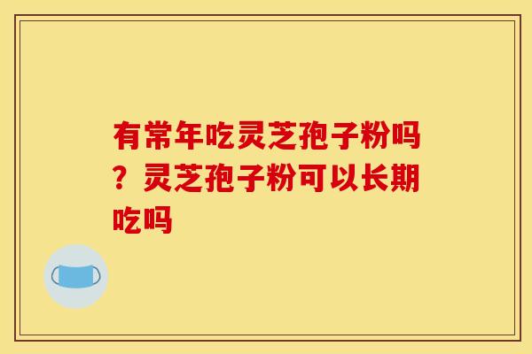 有常年吃灵芝孢子粉吗?灵芝孢子粉可以长期吃吗