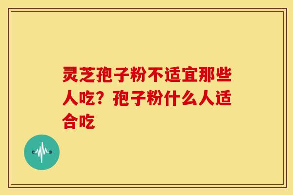 灵芝孢子粉不适宜那些人吃？孢子粉什么人适合吃