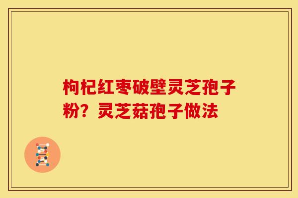 枸杞红枣破壁灵芝孢子粉？灵芝菇孢子做法