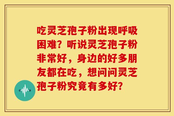 吃灵芝孢子粉出现呼吸困难?听说灵芝孢子粉非常好,身边的好多朋友都在吃,想问问灵芝孢子粉究竟有多好?