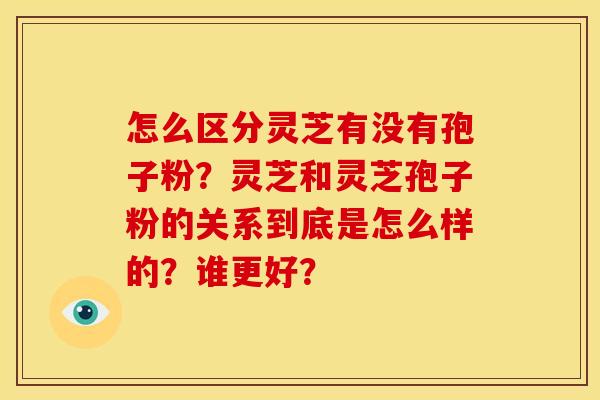 怎么区分灵芝有没有孢子粉？灵芝和灵芝孢子粉的关系到底是怎么样的？谁更好？