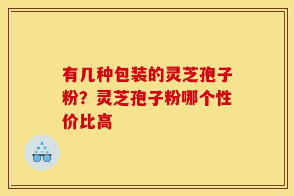有几种包装的灵芝孢子粉?灵芝孢子粉哪个性价比高