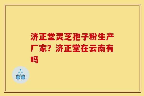 济正堂灵芝孢子粉生产厂家?济正堂在云南有吗