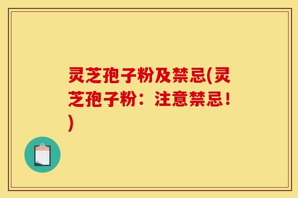 灵芝孢子粉及禁忌(灵芝孢子粉:注意禁忌!)