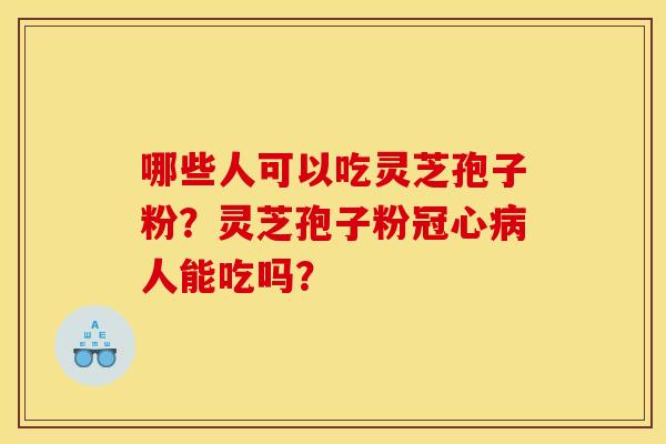 哪些人可以吃灵芝孢子粉?灵芝孢子粉冠心病人能吃吗?