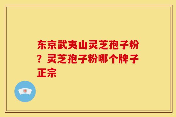 东京武夷山灵芝孢子粉？灵芝孢子粉哪个牌子正宗