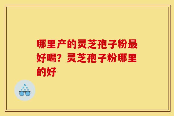 哪里产的灵芝孢子粉最好喝？灵芝孢子粉哪里的好