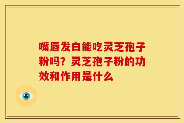 嘴唇发白能吃灵芝孢子粉吗？灵芝孢子粉的功效和作用是什么