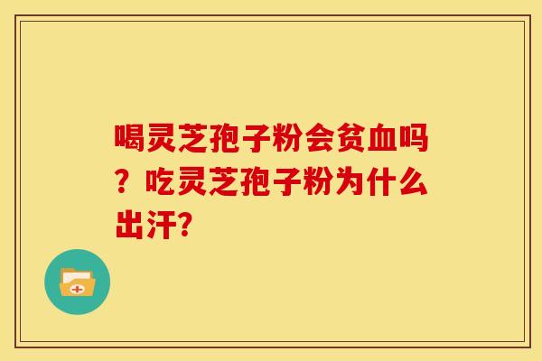 喝灵芝孢子粉会贫血吗?吃灵芝孢子粉为什么出汗?