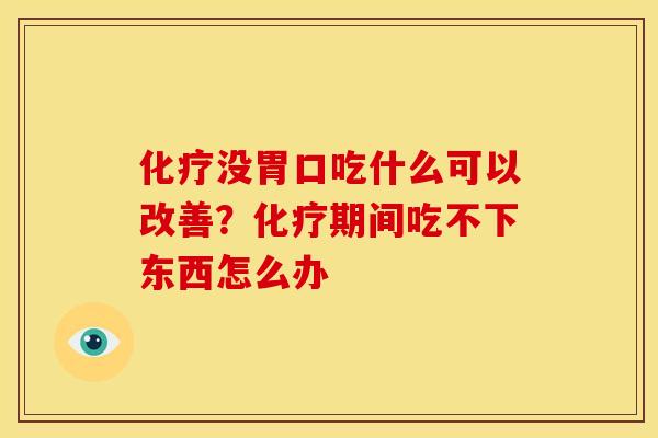 化疗没胃口吃什么可以改善?化疗期间吃不下东西怎么办