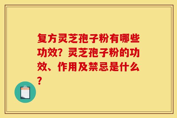复方灵芝孢子粉有哪些功效?灵芝孢子粉的功效、作用及禁忌是什么?