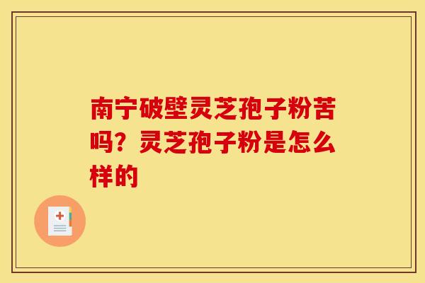 南宁破壁灵芝孢子粉苦吗?灵芝孢子粉是怎么样的
