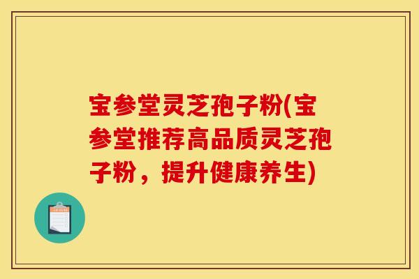 宝参堂灵芝孢子粉(宝参堂推荐高品质灵芝孢子粉,提升健康养生)