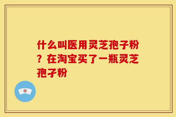 什么叫医用灵芝孢子粉？在淘宝买了一瓶灵芝孢孑粉