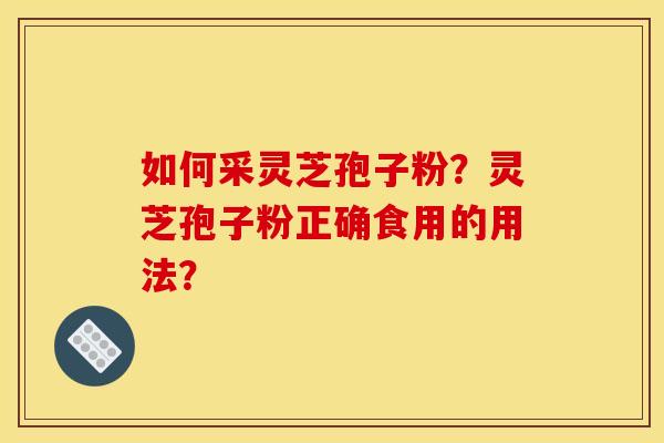 如何采灵芝孢子粉?灵芝孢子粉正确食用的用法?