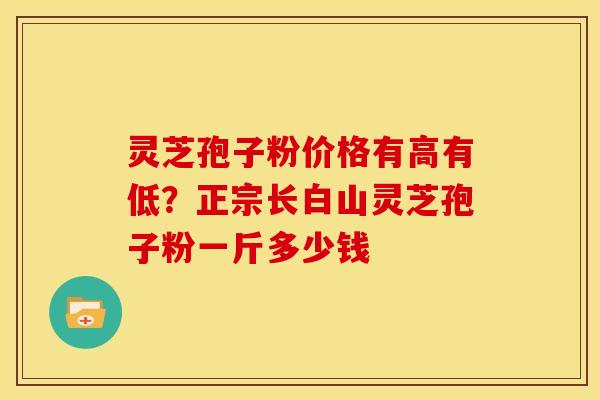 灵芝孢子粉价格有高有低？正宗长白山灵芝孢子粉一斤多少钱