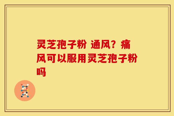 灵芝孢子粉 通风?痛风可以服用灵芝孢子粉吗