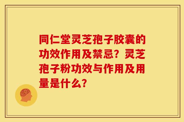 同仁堂灵芝孢子胶囊的功效作用及禁忌?灵芝孢子粉功效与作用及用量是什么?