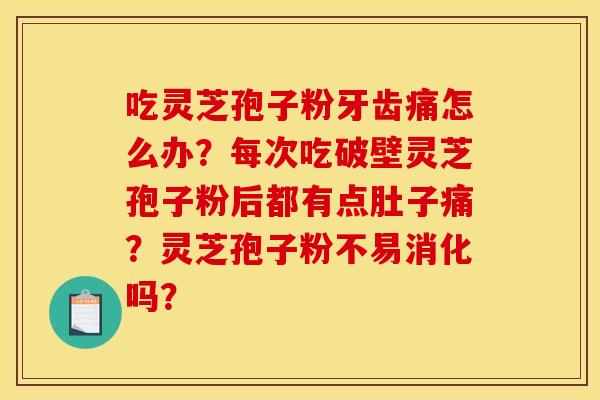 吃灵芝孢子粉牙齿痛怎么办?每次吃破壁灵芝孢子粉后都有点肚子痛?灵芝孢子粉不易消化吗?