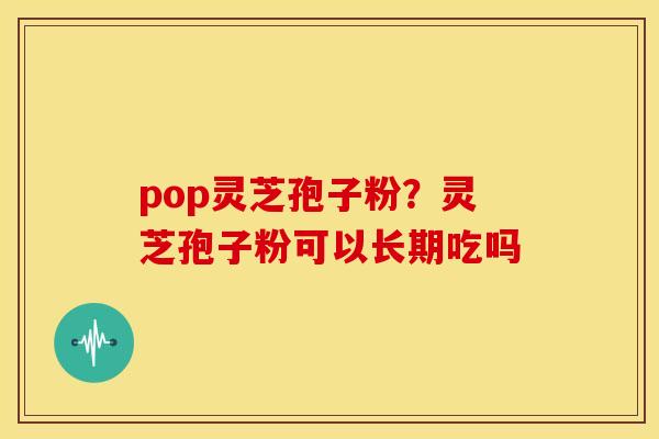 pop灵芝孢子粉？灵芝孢子粉可以长期吃吗