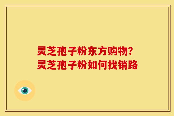 灵芝孢子粉东方购物?灵芝孢子粉如何找销路