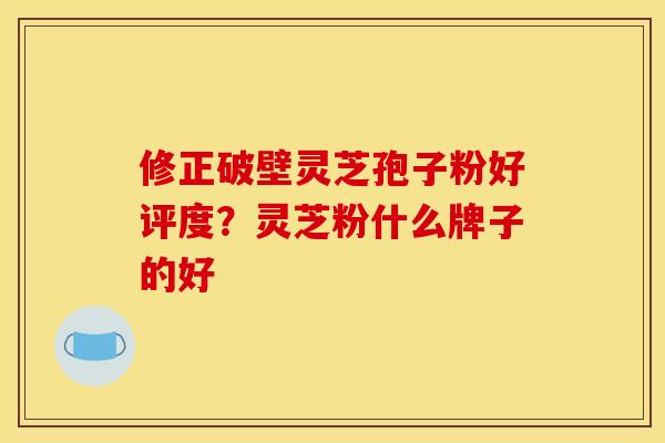 修正破壁灵芝孢子粉好评度?灵芝粉什么牌子的好