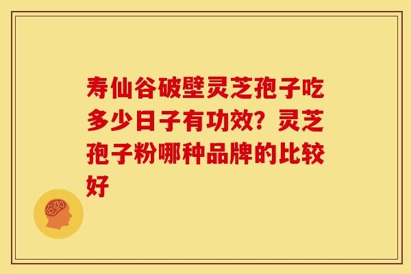 寿仙谷破壁灵芝孢子吃多少日子有功效?灵芝孢子粉哪种品牌的比较好