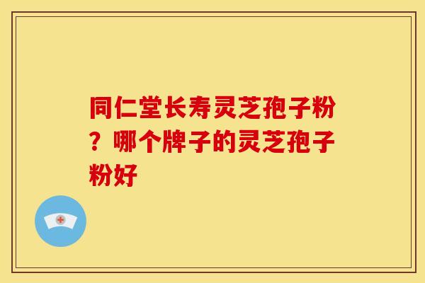 同仁堂长寿灵芝孢子粉？哪个牌子的灵芝孢子粉好