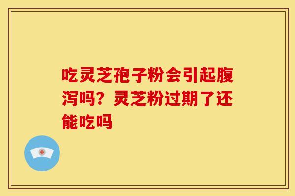 吃灵芝孢子粉会引起腹泻吗？灵芝粉过期了还能吃吗
