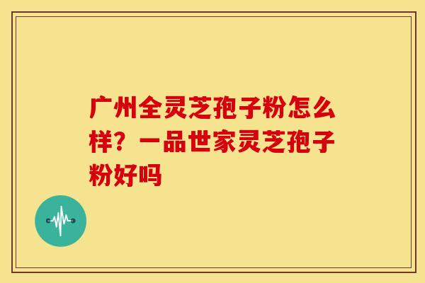 广州全灵芝孢子粉怎么样?一品世家灵芝孢子粉好吗